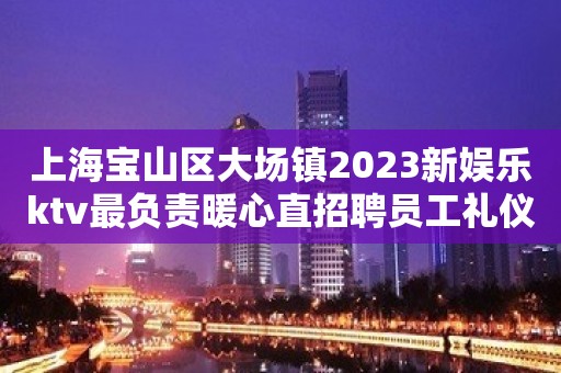 上海宝山区大场镇2023新娱乐ktv最负责暖心直招聘员工礼仪