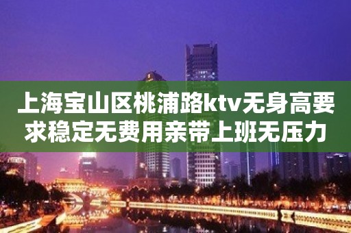 上海宝山区桃浦路ktv无身高要求稳定无费用亲带上班无压力