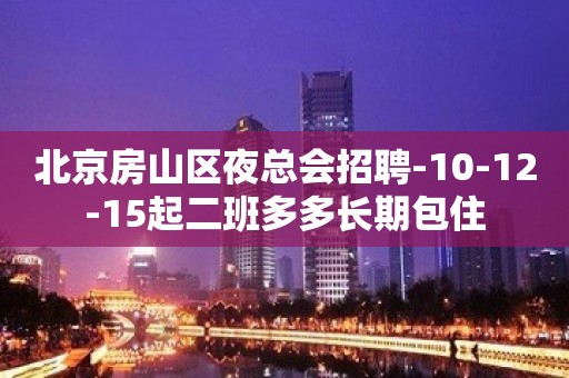 北京房山区夜总会招聘-10-12-15起二班多多长期包住