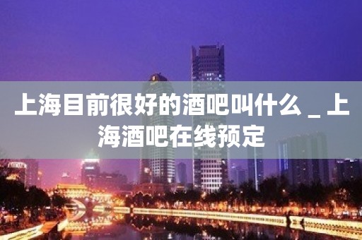 上海目前很好的酒吧叫什么＿上海酒吧在线预定