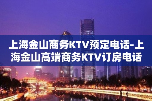 上海金山商务KTV预定电话-上海金山高端商务KTV订房电话