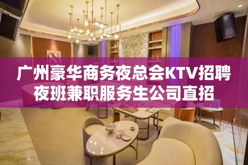 广州豪华商务夜总会KTV招聘夜班兼职服务生公司直招