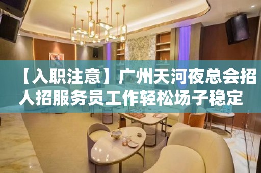 【入职注意】广州天河夜总会招人招服务员工作轻松场子稳定 志在千里