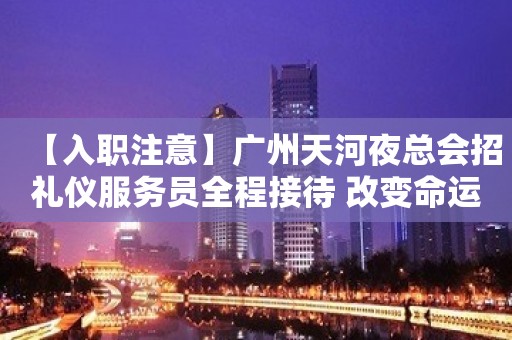 【入职注意】广州天河夜总会招礼仪服务员全程接待 改变命运只有坚持奋斗