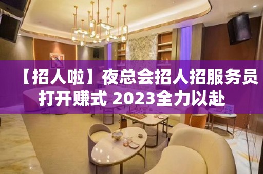 【招人啦】夜总会招人招服务员打开赚式 2023全力以赴