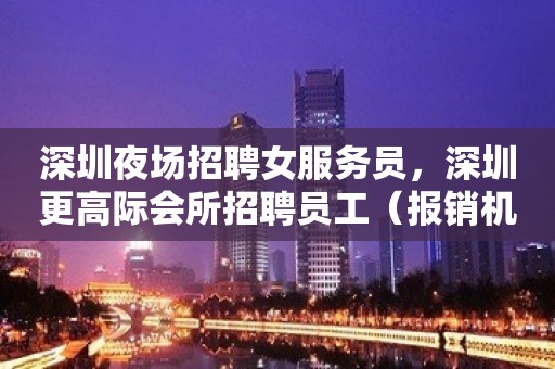 深圳夜场招聘女服务员，深圳更高际会所招聘员工（报销机票）