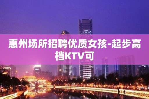 惠州场所招聘优质女孩-起步高档KTV可