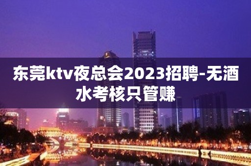 东莞ktv夜总会2023招聘-无酒水考核只管赚