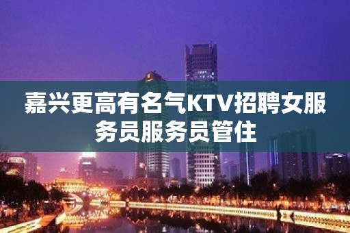 嘉兴更高有名气KTV招聘女服务员服务员管住