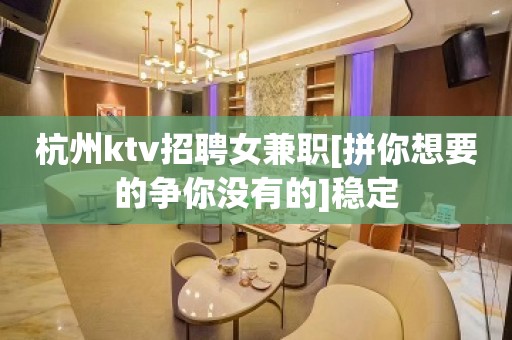 杭州ktv招聘女兼职[拼你想要的争你没有的]稳定