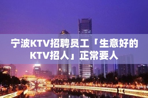 宁波KTV招聘员工「生意好的KTV招人」正常要人