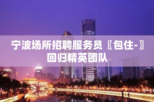 宁波场所招聘服务员〖包住-〗回归精英团队