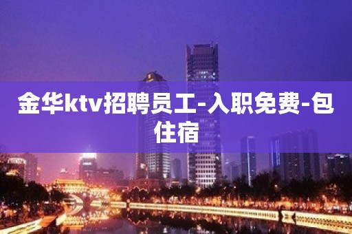 金华ktv招聘员工-入职免费-包住宿