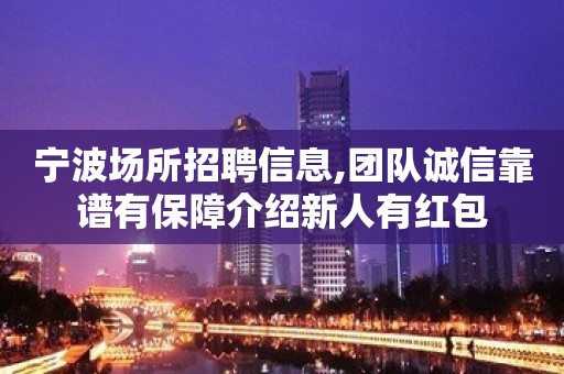 宁波场所招聘信息,团队诚信靠谱有保障介绍新人有红包