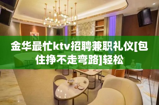 金华最忙ktv招聘兼职礼仪[包住挣不走弯路]轻松