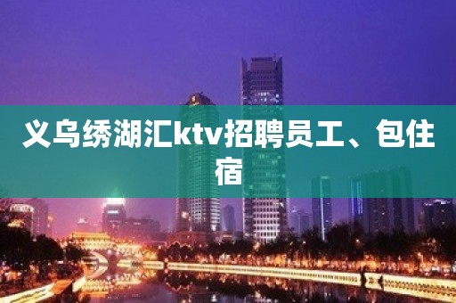 义乌绣湖汇ktv招聘员工、包住宿