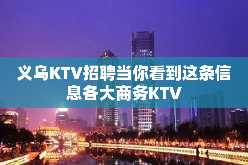 义乌KTV招聘当你看到这条信息各大商务KTV