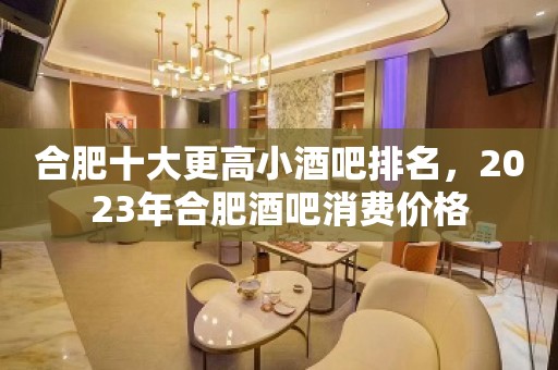 合肥十大更高小酒吧排名，2023年合肥酒吧消费价格