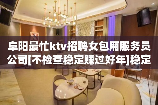 阜阳最忙ktv招聘女包厢服务员公司[不检查稳定赚过好年]稳定