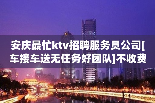 安庆最忙ktv招聘服务员公司[车接车送无任务好团队]不收费