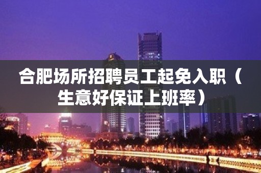 合肥场所招聘员工起免入职（生意好保证上班率）