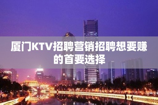 厦门KTV招聘营销招聘想要赚的首要选择