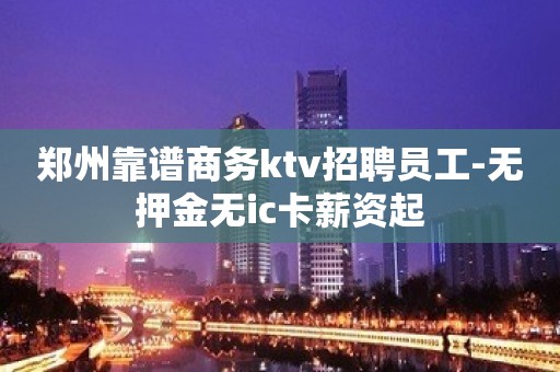 郑州靠谱商务ktv招聘员工-无押金无ic卡薪资起