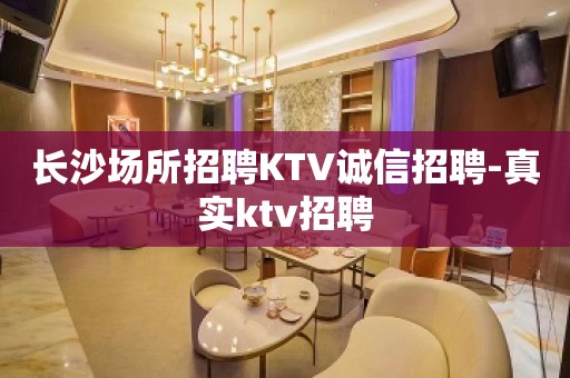 长沙场所招聘KTV诚信招聘-真实ktv招聘