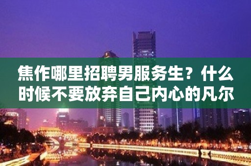 焦作哪里招聘男服务生？什么时候不要放弃自己内心的凡尔赛