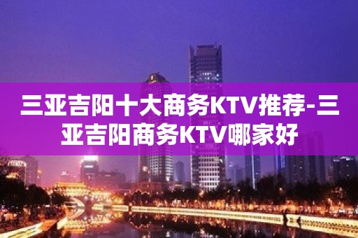 三亚吉阳十大商务KTV推荐-三亚吉阳商务KTV哪家好