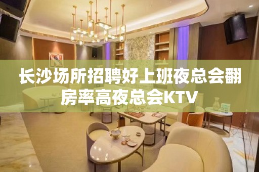 长沙场所招聘好上班夜总会翻房率高夜总会KTV