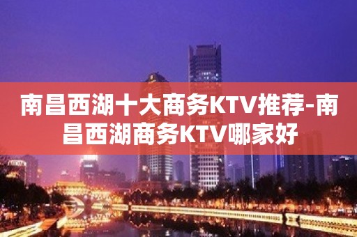 南昌西湖十大商务KTV推荐-南昌西湖商务KTV哪家好