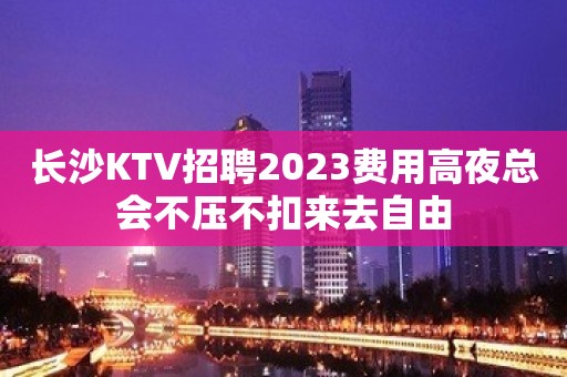 长沙KTV招聘2023费用高夜总会不压不扣来去自由