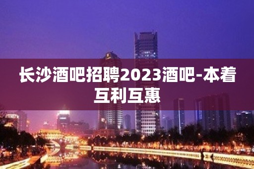 长沙酒吧招聘2023酒吧-本着互利互惠