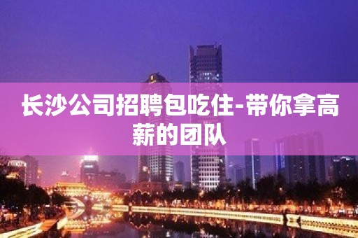 长沙公司招聘包吃住-带你拿高薪的团队