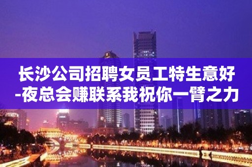 长沙公司招聘女员工特生意好-夜总会赚联系我祝你一臂之力