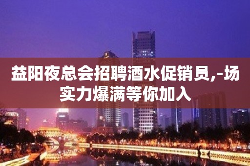 益阳夜总会招聘酒水促销员,-场实力爆满等你加入