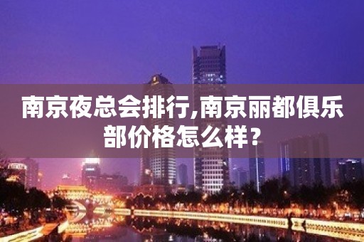 南京夜总会排行,南京丽都俱乐部价格怎么样？