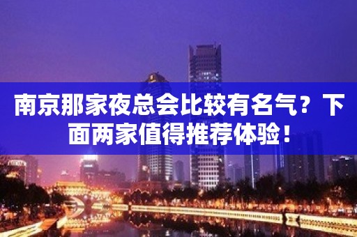 南京那家夜总会比较有名气？下面两家值得推荐体验！