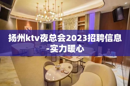 扬州ktv夜总会2023招聘信息-实力暖心