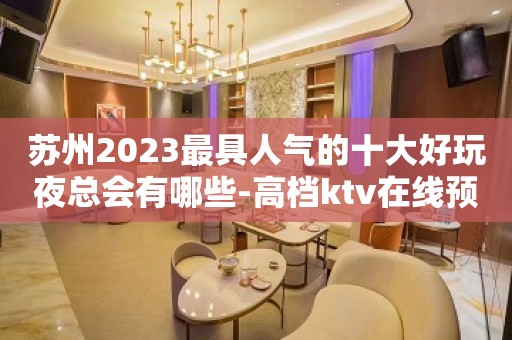 苏州2023最具人气的十大好玩夜总会有哪些-高档ktv在线预包厢