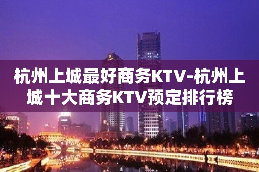 杭州上城最好商务KTV-杭州上城十大商务KTV预定排行榜