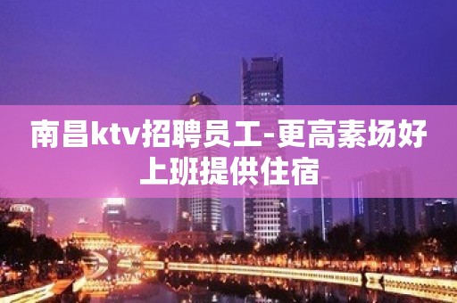 南昌ktv招聘员工-更高素场好上班提供住宿