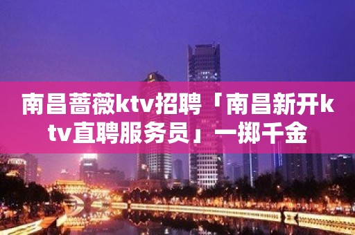 南昌蔷薇ktv招聘「南昌新开ktv直聘服务员」一掷千金