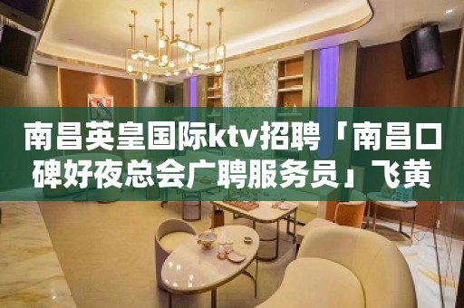 南昌英皇国际ktv招聘「南昌口碑好夜总会广聘服务员」飞黄腾达