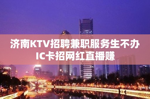 济南KTV招聘兼职服务生不办IC卡招网红直播赚