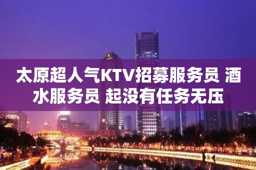 太原超人气KTV招募服务员 酒水服务员 起没有任务无压