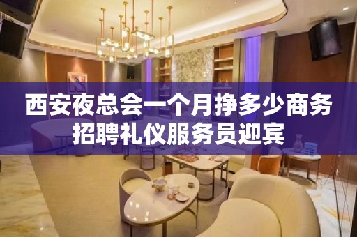 西安夜总会一个月挣多少商务招聘礼仪服务员迎宾