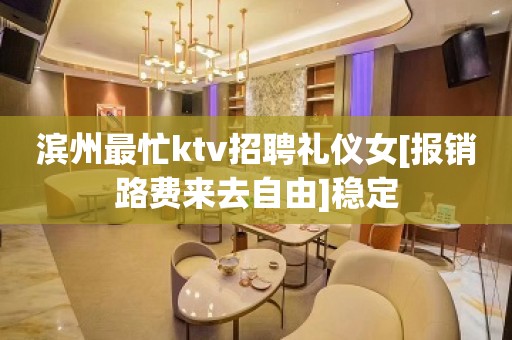 滨州最忙ktv招聘礼仪女[报销路费来去自由]稳定