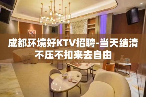 成都环境好KTV招聘-当天结清不压不扣来去自由